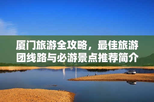 厦门旅游全攻略，最佳旅游团线路与必游景点推荐简介
