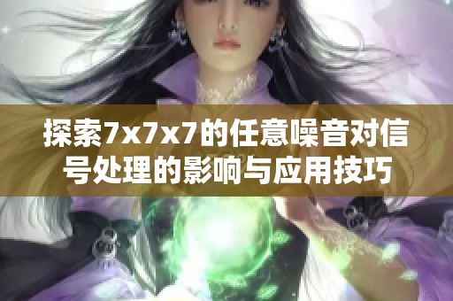 探索7x7x7的任意噪音对信号处理的影响与应用技巧