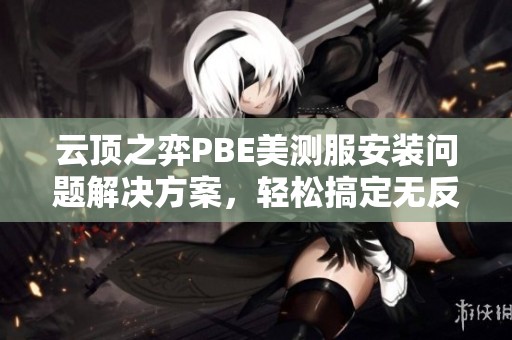 云顶之弈PBE美测服安装问题解决方案，轻松搞定无反应和安装错误