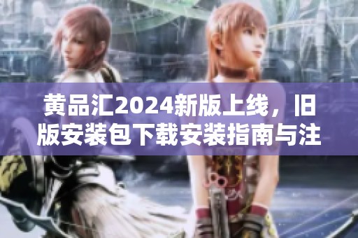 黄品汇2024新版上线，旧版安装包下载安装指南与注意事项