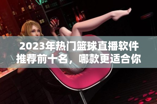 2023年热门篮球直播软件推荐前十名，哪款更适合你使用