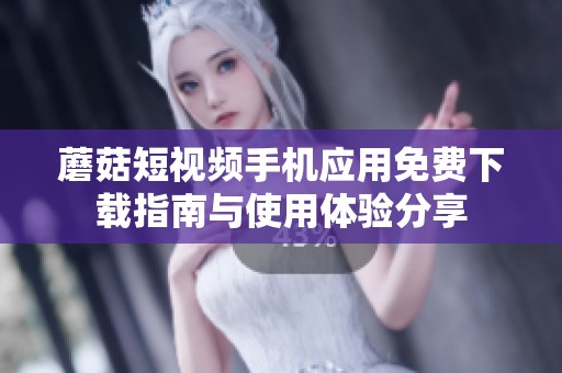 蘑菇短视频手机应用免费下载指南与使用体验分享