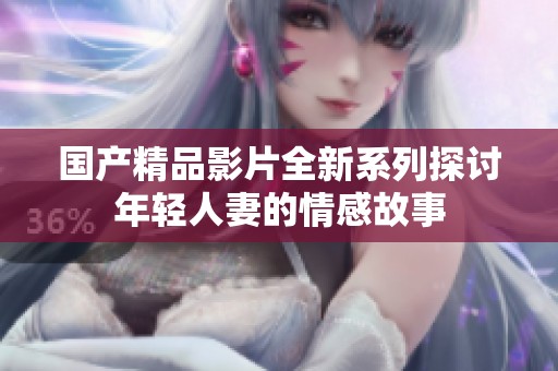 国产精品影片全新系列探讨年轻人妻的情感故事