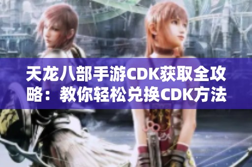 天龙八部手游CDK获取全攻略：教你轻松兑换CDK方法