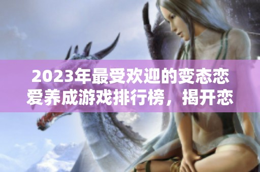 2023年最受欢迎的变态恋爱养成游戏排行榜，揭开恋爱的游戏魅力