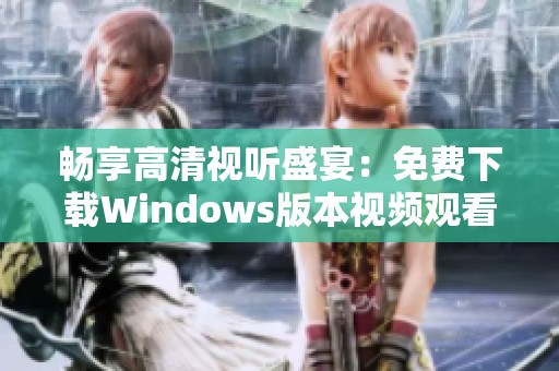 畅享高清视听盛宴：免费下载Windows版本视频观看软件
