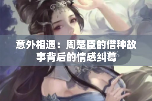 意外相遇：周楚臣的借种故事背后的情感纠葛