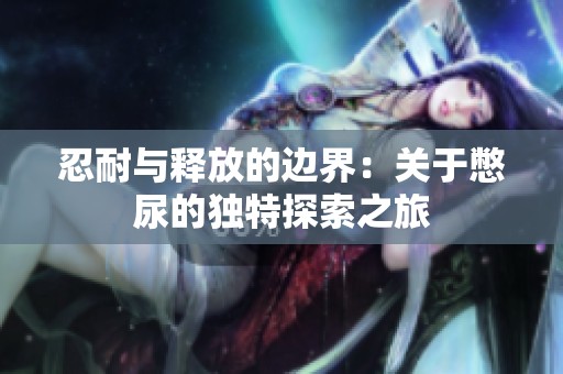 忍耐与释放的边界：关于憋尿的独特探索之旅
