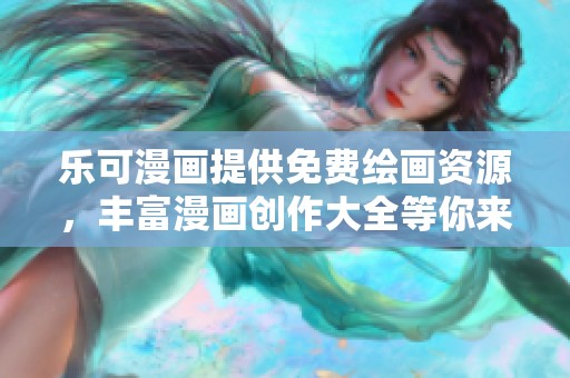 乐可漫画提供免费绘画资源，丰富漫画创作大全等你来探索