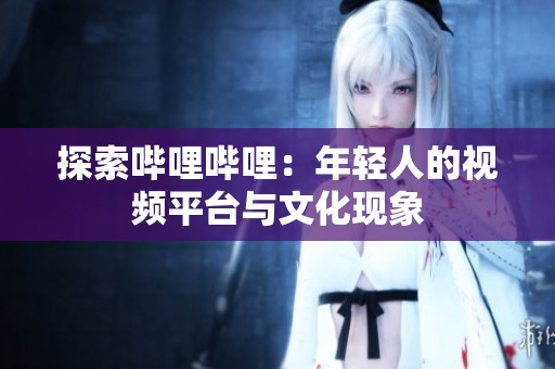 探索哔哩哔哩：年轻人的视频平台与文化现象