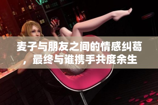 麦子与朋友之间的情感纠葛，最终与谁携手共度余生