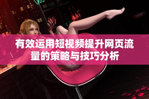 有效运用短视频提升网页流量的策略与技巧分析