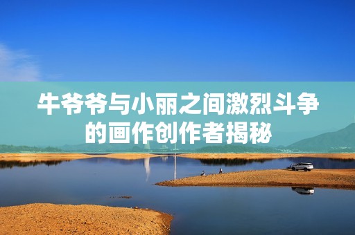 牛爷爷与小丽之间激烈斗争的画作创作者揭秘