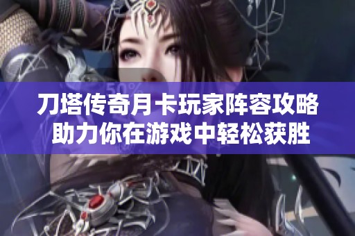 刀塔传奇月卡玩家阵容攻略 助力你在游戏中轻松获胜