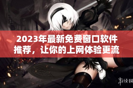 2023年最新免费窗口软件推荐，让你的上网体验更流畅