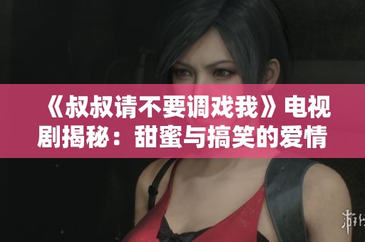 《叔叔请不要调戏我》电视剧揭秘：甜蜜与搞笑的爱情故事