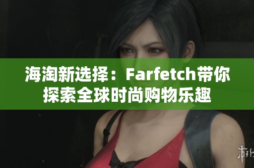 海淘新选择：Farfetch带你探索全球时尚购物乐趣