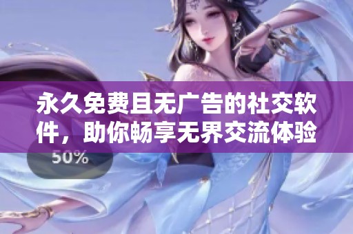 永久免费且无广告的社交软件，助你畅享无界交流体验