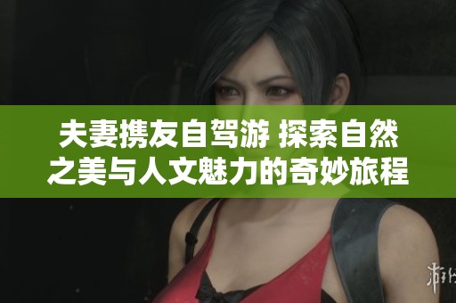 夫妻携友自驾游 探索自然之美与人文魅力的奇妙旅程
