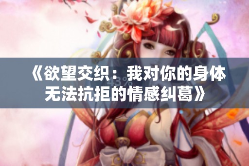 《欲望交织：我对你的身体无法抗拒的情感纠葛》
