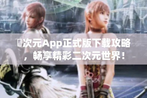 囧次元App正式版下载攻略，畅享精彩二次元世界！