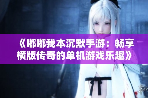 《嘟嘟我本沉默手游：畅享横版传奇的单机游戏乐趣》