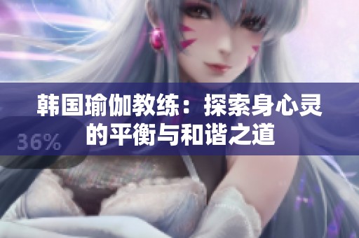 韩国瑜伽教练：探索身心灵的平衡与和谐之道