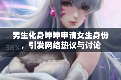 男生化身坤坤申请女生身份，引发网络热议与讨论