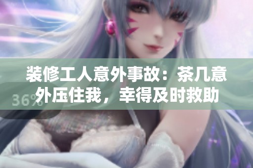 装修工人意外事故：茶几意外压住我，幸得及时救助