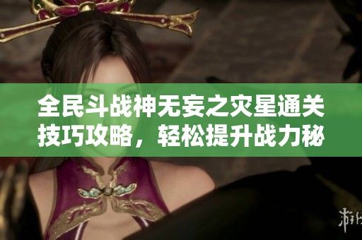 全民斗战神无妄之灾星通关技巧攻略，轻松提升战力秘笈分享