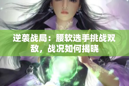 逆袭战局：腰软选手挑战双敌，战况如何揭晓