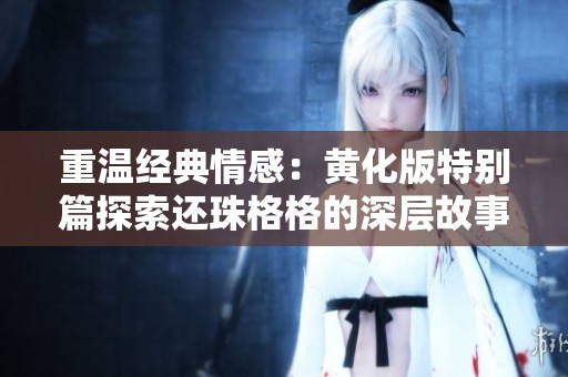重温经典情感：黄化版特别篇探索还珠格格的深层故事