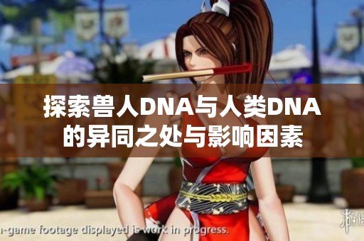 探索兽人DNA与人类DNA的异同之处与影响因素