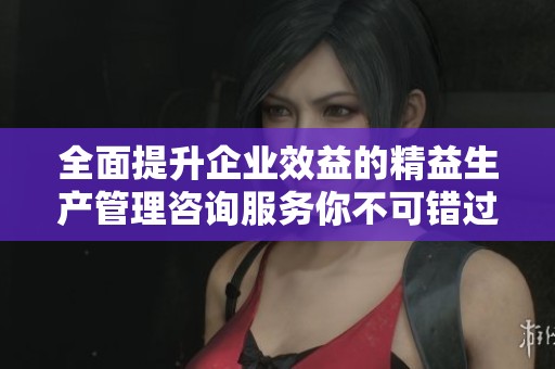 全面提升企业效益的精益生产管理咨询服务你不可错过