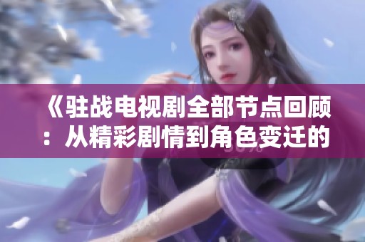 《驻战电视剧全部节点回顾：从精彩剧情到角色变迁的全面解析》