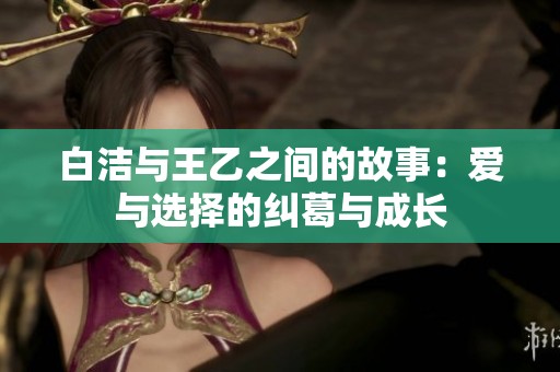 白洁与王乙之间的故事：爱与选择的纠葛与成长