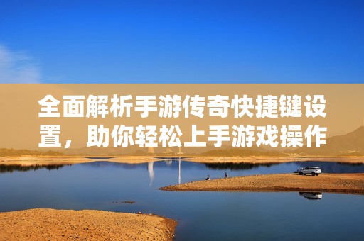 全面解析手游传奇快捷键设置，助你轻松上手游戏操作技巧