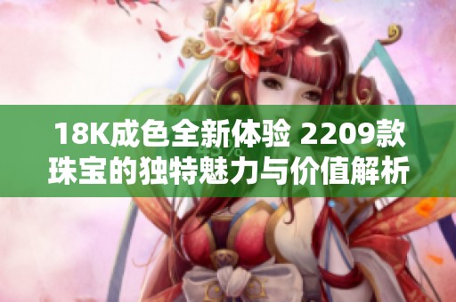 18K成色全新体验 2209款珠宝的独特魅力与价值解析
