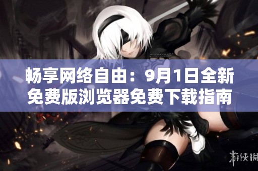 畅享网络自由：9月1日全新免费版浏览器免费下载指南