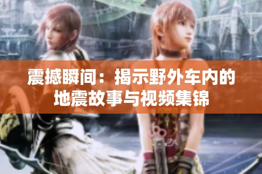 震撼瞬间：揭示野外车内的地震故事与视频集锦