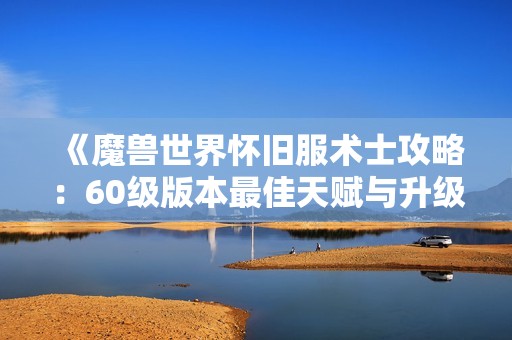 《魔兽世界怀旧服术士攻略：60级版本最佳天赋与升级技巧详解》