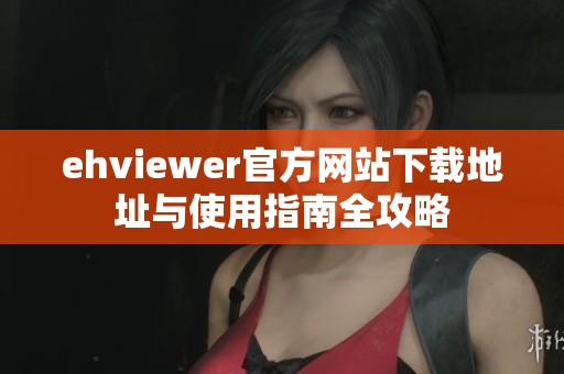 ehviewer官方网站下载地址与使用指南全攻略