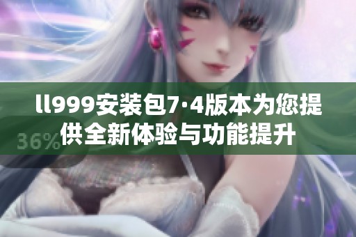 ll999安装包7·4版本为您提供全新体验与功能提升