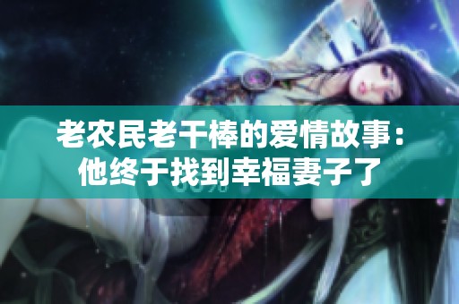 老农民老干棒的爱情故事：他终于找到幸福妻子了