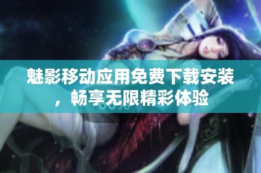 魅影移动应用免费下载安装，畅享无限精彩体验