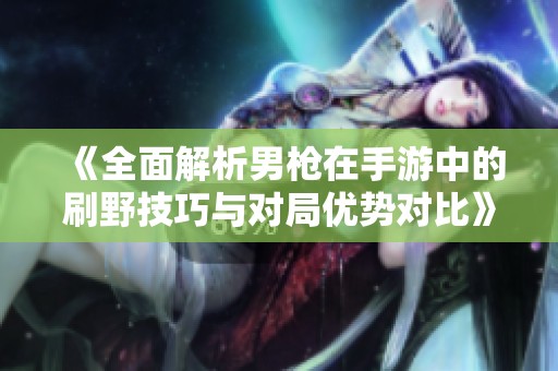 《全面解析男枪在手游中的刷野技巧与对局优势对比》
