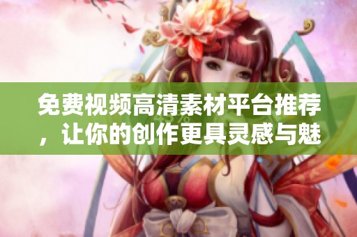 免费视频高清素材平台推荐，让你的创作更具灵感与魅力
