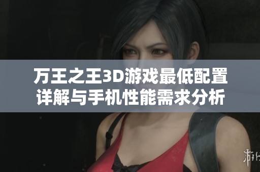 万王之王3D游戏最低配置详解与手机性能需求分析