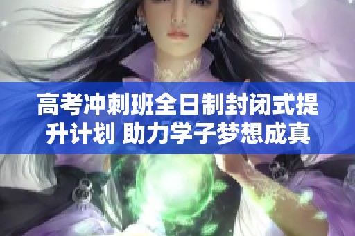 高考冲刺班全日制封闭式提升计划 助力学子梦想成真