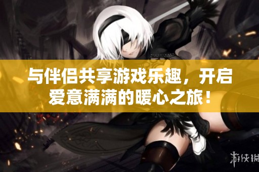 与伴侣共享游戏乐趣，开启爱意满满的暖心之旅！
